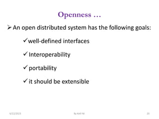 Openness …
An open distributed system has the following goals:
well-defined interfaces
Interoperability
portability
it should be extensible
6/22/2023 By Kelil M. 20
 