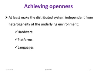 Achieving openness
 At least make the distributed system independent from
heterogeneity of the underlying environment:
Hardware
Platforms
Languages
6/22/2023 By Kelil M. 23
 