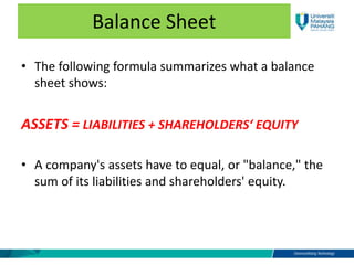 Balance Sheet
• The following formula summarizes what a balance
sheet shows:
ASSETS = LIABILITIES + SHAREHOLDERS‘ EQUITY
• A company's assets have to equal, or "balance," the
sum of its liabilities and shareholders' equity.
 