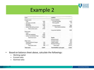 • Based on balance sheet above, calculate the followings:
– Working capital
– Current ratio
– Acid test ratio
Example 2
 