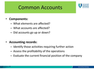 Common Accounts
• Components:
– What elements are affected?
– What accounts are affected?
– Did accounts go up or down?
• Accounting records:
– Identify those activities requiring further action
– Assess the profitability of the operations
– Evaluate the current financial position of the company
 