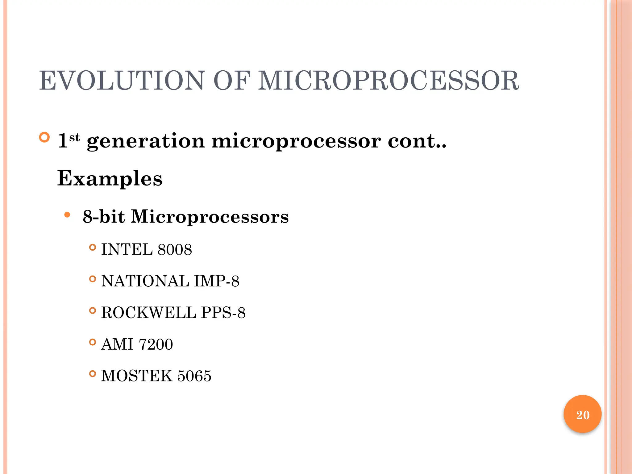 20
EVOLUTION OF MICROPROCESSOR
 1st
generation microprocessor cont..
Examples
 8-bit Microprocessors
 INTEL 8008
 NATIONAL IMP-8
 ROCKWELL PPS-8
 AMI 7200
 MOSTEK 5065
 