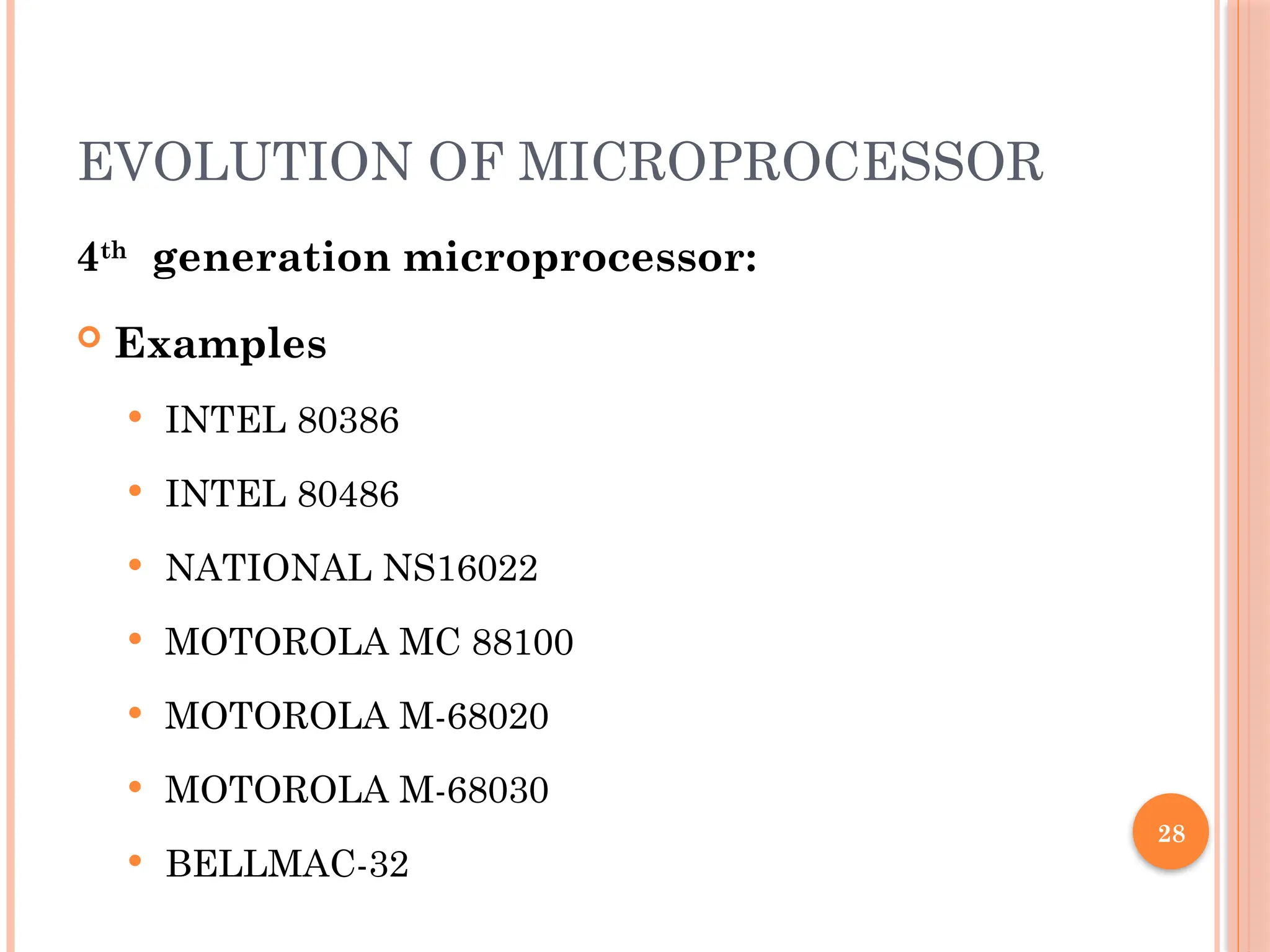 28
EVOLUTION OF MICROPROCESSOR
4th
generation microprocessor:
 Examples
 INTEL 80386
 INTEL 80486
 NATIONAL NS16022
 MOTOROLA MC 88100
 MOTOROLA M-68020
 MOTOROLA M-68030
 BELLMAC-32
 