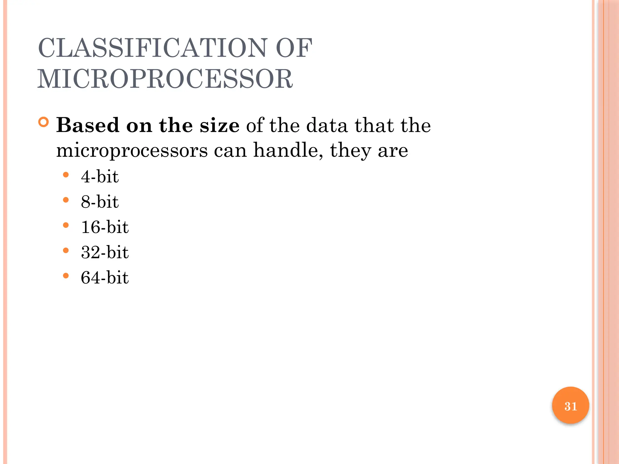 31
CLASSIFICATION OF
MICROPROCESSOR
 Based on the size of the data that the
microprocessors can handle, they are
 4-bit
 8-bit
 16-bit
 32-bit
 64-bit
 