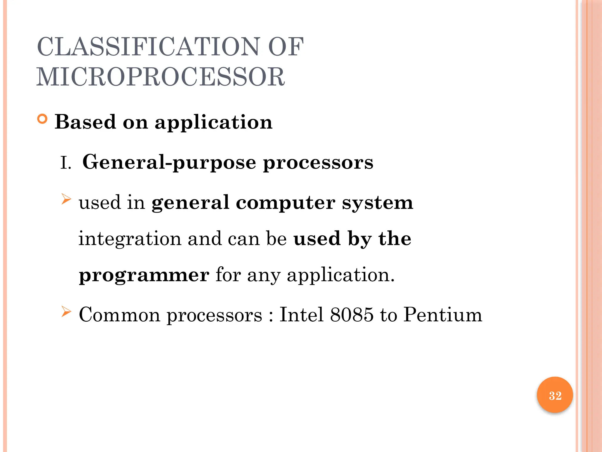 32
CLASSIFICATION OF
MICROPROCESSOR
 Based on application
I. General-purpose processors
 used in general computer system
integration and can be used by the
programmer for any application.
 Common processors : Intel 8085 to Pentium
 