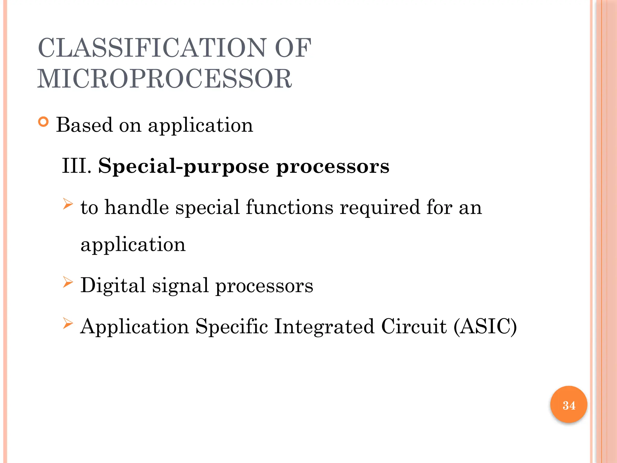 34
CLASSIFICATION OF
MICROPROCESSOR
 Based on application
III. Special-purpose processors
 to handle special functions required for an
application
 Digital signal processors
 Application Specific Integrated Circuit (ASIC)
 