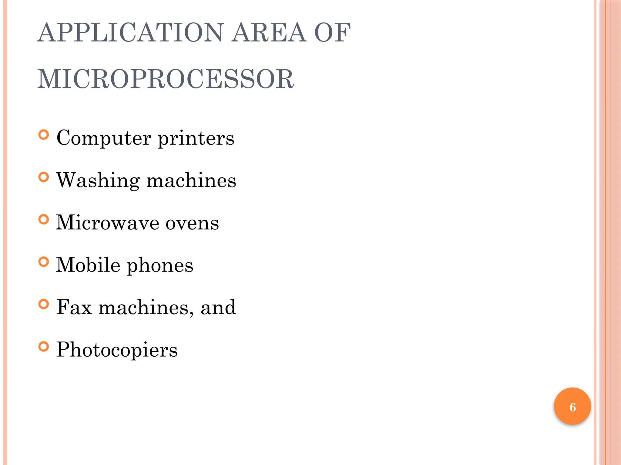 6
APPLICATION AREA OF
MICROPROCESSOR
 Computer printers
 Washing machines
 Microwave ovens
 Mobile phones
 Fax machines, and
 Photocopiers
 