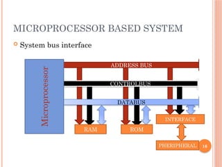 16
MICROPROCESSOR BASED SYSTEM
 System bus interface
PHERIPHERAL
CONTROLBUS
ADDRESS BUS
RAM ROM
INTERFACE
DATABUS
Microprocessor
 