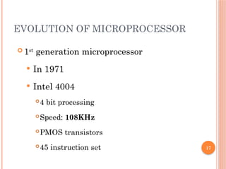 17
EVOLUTION OF MICROPROCESSOR
 1st
generation microprocessor
 In 1971
 Intel 4004
4 bit processing
Speed: 108KHz
PMOS transistors
45 instruction set
 