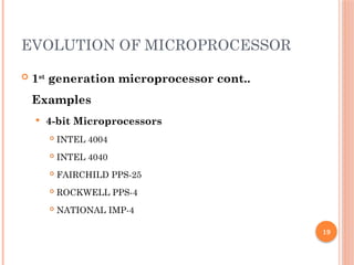 19
EVOLUTION OF MICROPROCESSOR
 1st
generation microprocessor cont..
Examples
 4-bit Microprocessors
 INTEL 4004
 INTEL 4040
 FAIRCHILD PPS-25
 ROCKWELL PPS-4
 NATIONAL IMP-4
 