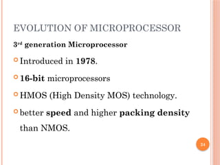 24
EVOLUTION OF MICROPROCESSOR
3rd
generation Microprocessor
 Introduced in 1978.
 16-bit microprocessors
 HMOS (High Density MOS) technology.
 better speed and higher packing density
than NMOS.
 
