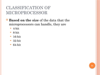 31
CLASSIFICATION OF
MICROPROCESSOR
 Based on the size of the data that the
microprocessors can handle, they are
 4-bit
 8-bit
 16-bit
 32-bit
 64-bit
 