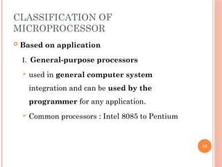 32
CLASSIFICATION OF
MICROPROCESSOR
 Based on application
I. General-purpose processors
 used in general computer system
integration and can be used by the
programmer for any application.
 Common processors : Intel 8085 to Pentium
 