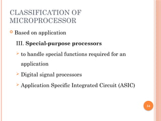34
CLASSIFICATION OF
MICROPROCESSOR
 Based on application
III. Special-purpose processors
 to handle special functions required for an
application
 Digital signal processors
 Application Specific Integrated Circuit (ASIC)
 