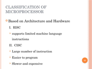 35
CLASSIFICATION OF
MICROPROCESSOR
 Based on Architecture and Hardware
I. RISC
 supports limited machine language
instructions
II. CISC
 Large number of instruction
 Easier to program
 Slower and expensive
 