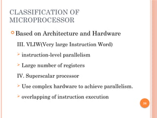 36
CLASSIFICATION OF
MICROPROCESSOR
 Based on Architecture and Hardware
III. VLIW(Very large Instruction Word)
 instruction-level parallelism
 Large number of registers
IV. Superscalar processor
 Use complex hardware to achieve parallelism.
 overlapping of instruction execution
 