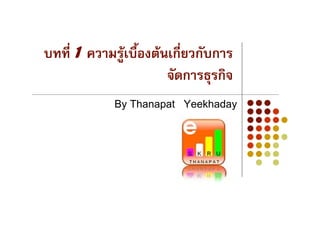 บทที่ 1 ความรูเบื้องตนเกียวกับการ
                           ่
                        จัดการธุรกิจ
             By Thanapat Yeekhaday
 