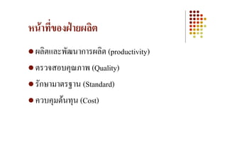 หนาที่ของฝายผลิต
 ผลิตและพัฒนาการผลิต (productivity)
 ตรวจสอบคุณภาพ (Quality)
 รักษามาตรฐาน (Standard)
 ควบคุมตนทุน (Cost)
 