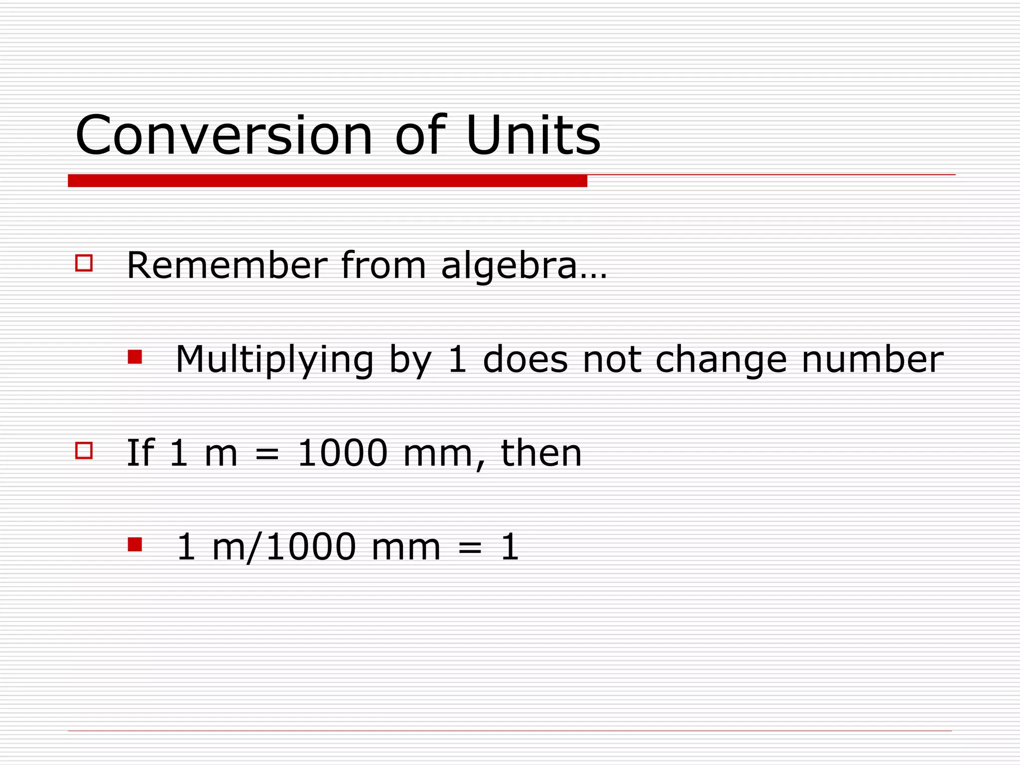 Conversion of Units Remember from algebra… Multiplying by 1 does not change number If 1 m = 1000 mm, then 1 m/1000 mm = 1 