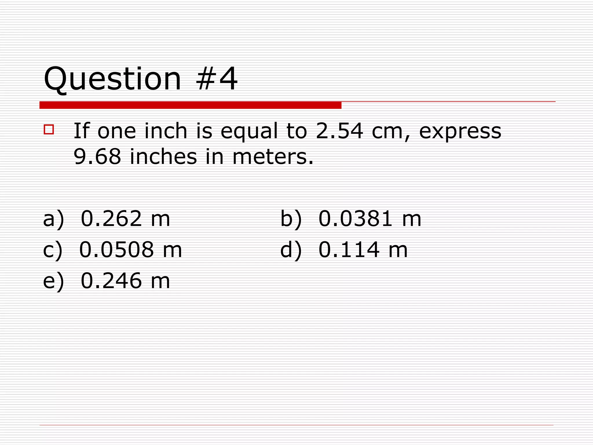 Question #4 If one inch is equal to 2.54 cm, express 9.68 inches in meters. a)  0.262 m  b)  0.0381 m  c)  0.0508 m  d)  0.114 m  e)  0.246 m 