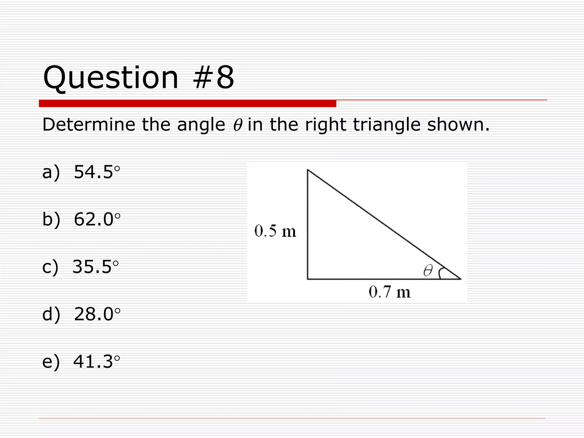 Question #8 Determine the angle    in the right triangle shown. a)  54.5  b)  62.0  c)  35.5  d)  28.0  e)  41.3  