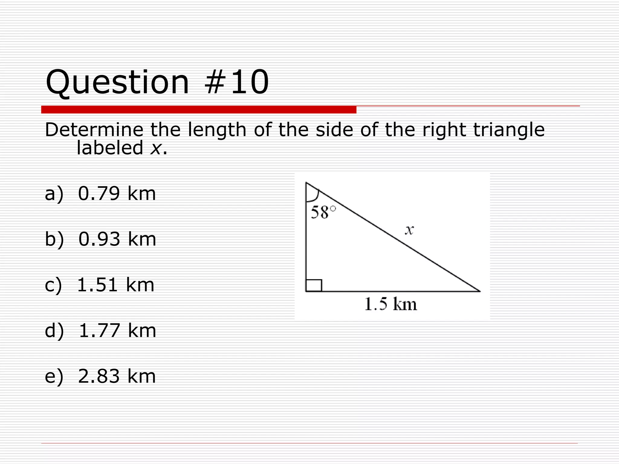 Question #10 Determine the length of the side of the right triangle labeled  x . a)  0.79 km b)  0.93 km c)  1.51 km d)  1.77 km e)  2.83 km 