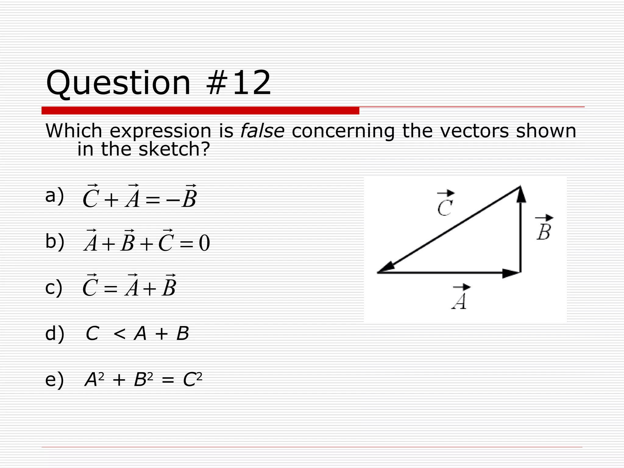 Question #12 Which expression is  false  concerning the vectors shown in the sketch? a) b) c) d)  C   <  A  +  B   e)  A 2  +  B 2  =  C 2 