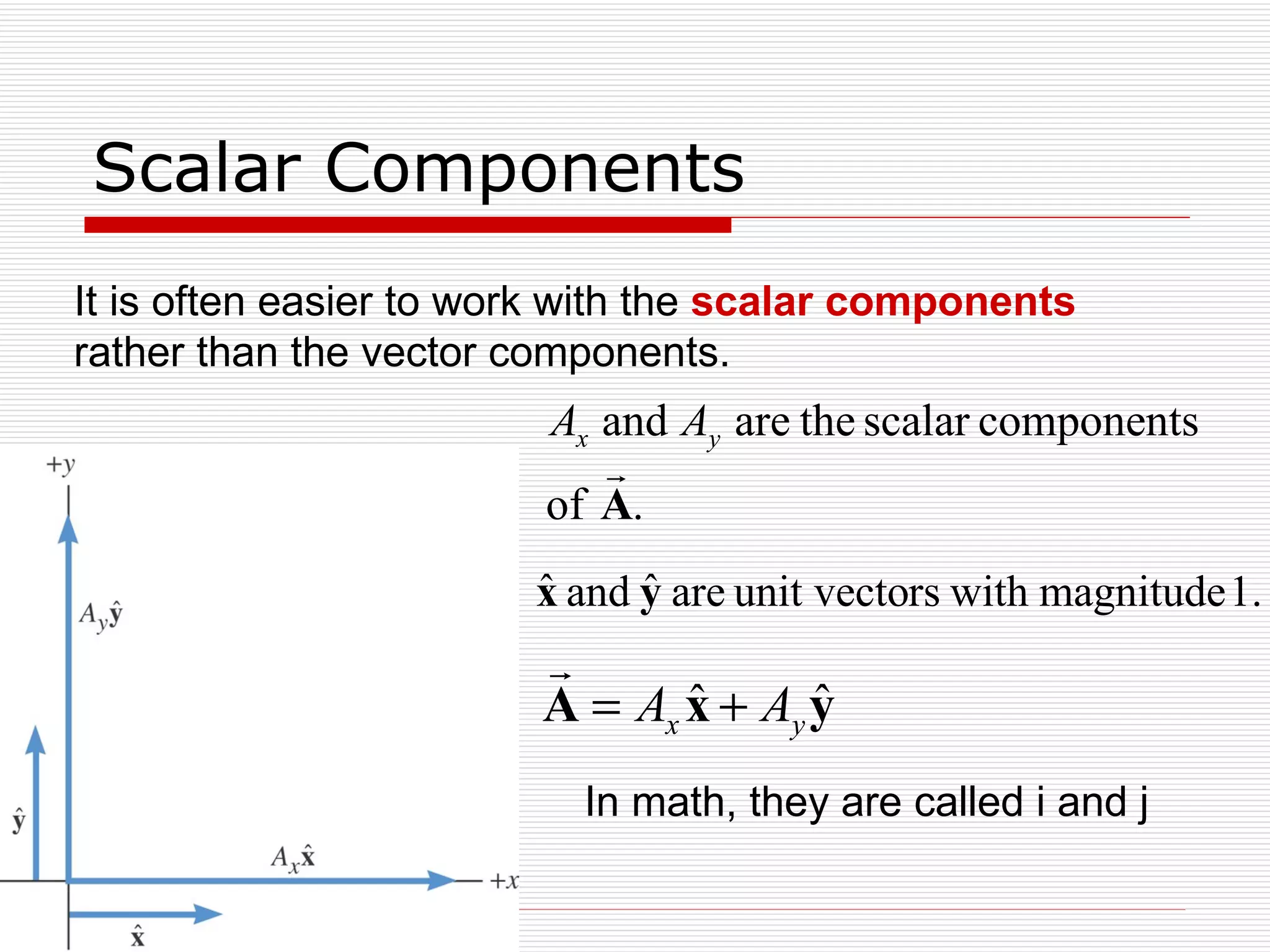 Scalar Components It is often easier to work with the  scalar components   rather than the vector components. In math, they are called i and j 