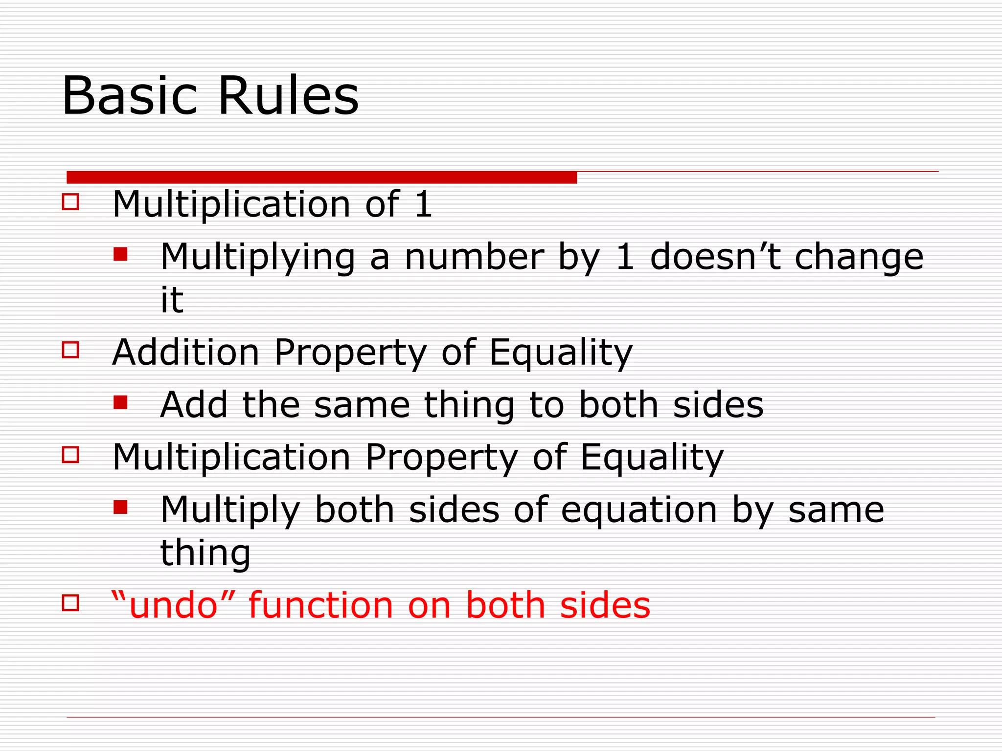 Basic Rules Multiplication of 1 Multiplying a number by 1 doesn’t change it Addition Property of Equality Add the same thing to both sides Multiplication Property of Equality Multiply both sides of equation by same thing “ undo” function on both sides 