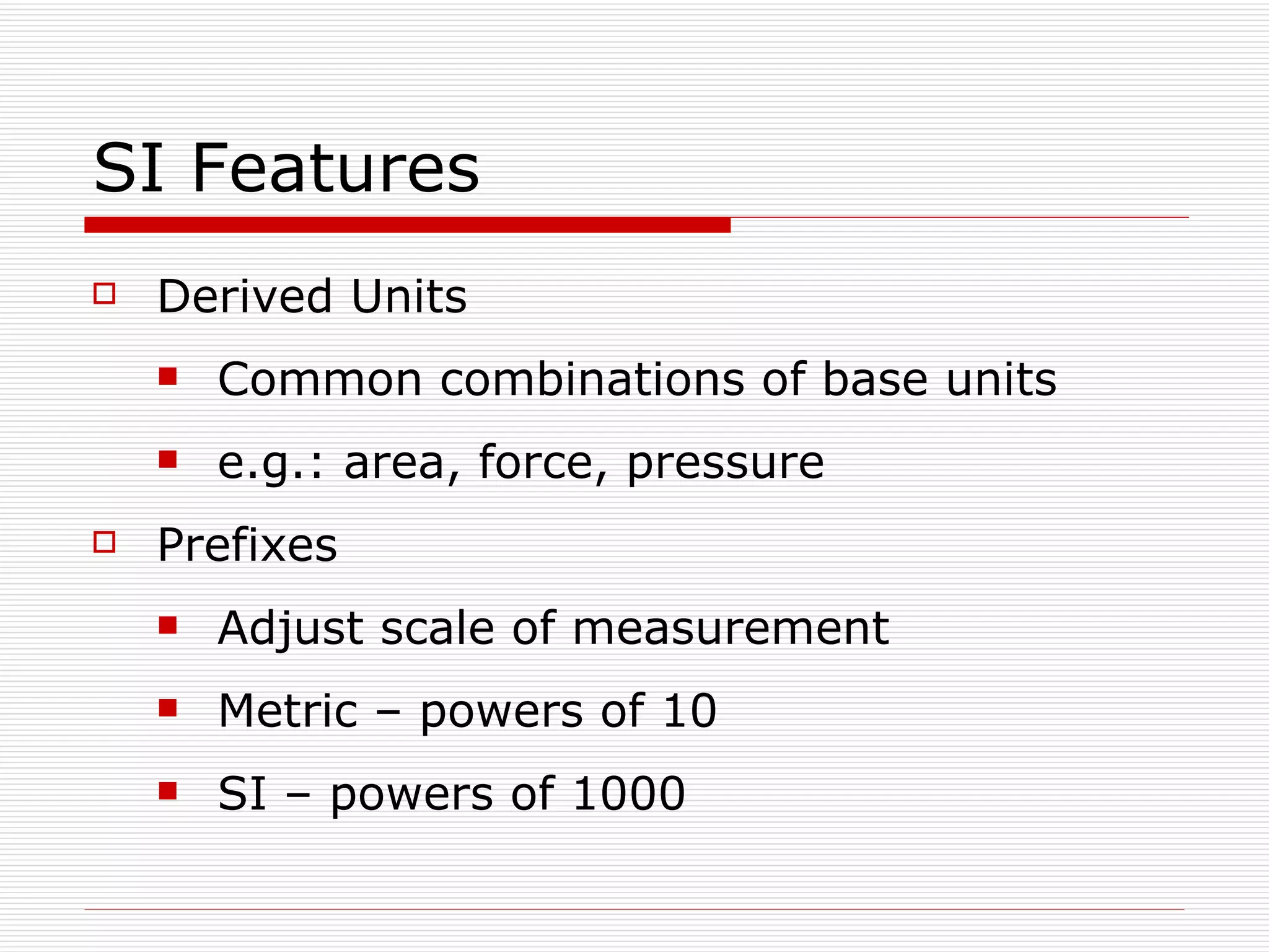SI Features Derived Units Common combinations of base units e.g.: area, force, pressure Prefixes Adjust scale of measurement Metric – powers of 10 SI – powers of 1000 