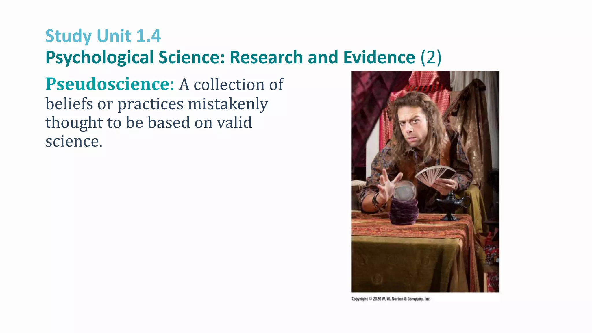 Study Unit 1.4
Psychological Science: Research and Evidence (2)
Pseudoscience: A collection of
beliefs or practices mistakenly
thought to be based on valid
science.
 