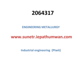 ENGINEERING METALLURGY
Industrial engineering (Ptwit)
2064317
www.sunetr.iepathumwan.com
 