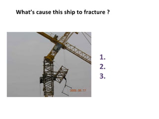 What’s cause this ship to fracture ?
1.
2.
3.
 