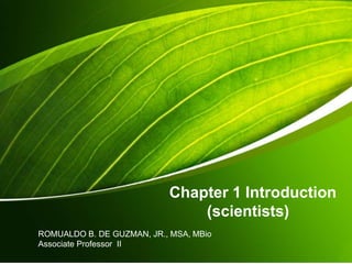 Chapter 1 Introduction
(scientists)
ROMUALDO B. DE GUZMAN, JR., MSA, MBio
Associate Professor II
 