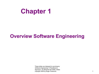 These slides are designed to accompany
Software Engineering: A Practitioner’s
Approach, 7/e (McGraw-Hill 2009). Slides
copyright 2009 by Roger Pressman. 1
Chapter 1
Overview Software Engineering
 