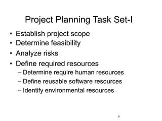 31
Project Planning Task Set-I
• Establish project scope
• Determine feasibility
• Analyze risks
• Define required resources
– Determine require human resources
– Define reusable software resources
– Identify environmental resources
 