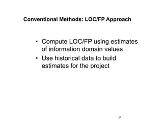 37
Conventional Methods: LOC/FP Approach
• Compute LOC/FP using estimates
of information domain values
• Use historical data to build
estimates for the project
 