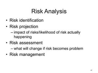 47
Risk Analysis
• Risk identification
• Risk projection
– impact of risks/likelihood of risk actually
happening
• Risk assessment
– what will change if risk becomes problem
• Risk management
 