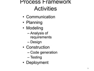 5
Process Framework
Activities
• Communication
• Planning
• Modeling
– Analysis of
requirements
– Design
• Construction
– Code generation
– Testing
• Deployment
 