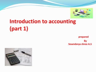 Introduction to accounting
(part 1)
prepared
By
Sowndarya shree A.S
 