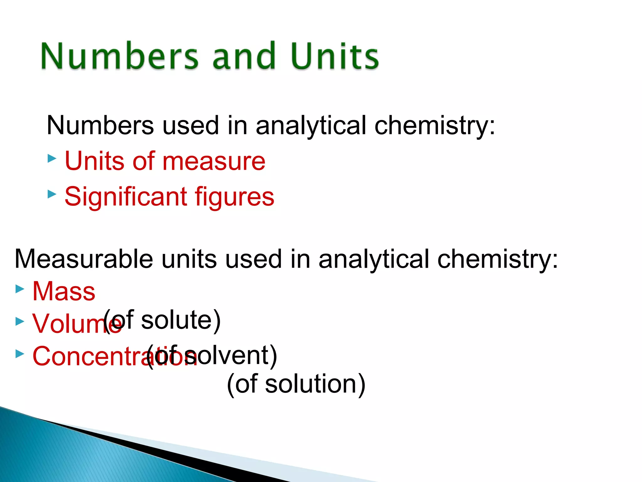Numbers used in analytical chemistry:
   Units of measure
   Significant figures


Measurable units used in analytical chemistry:
 Mass
 Volume solute)
       (of
 Concentration
           (of solvent)
                   (of solution)
 