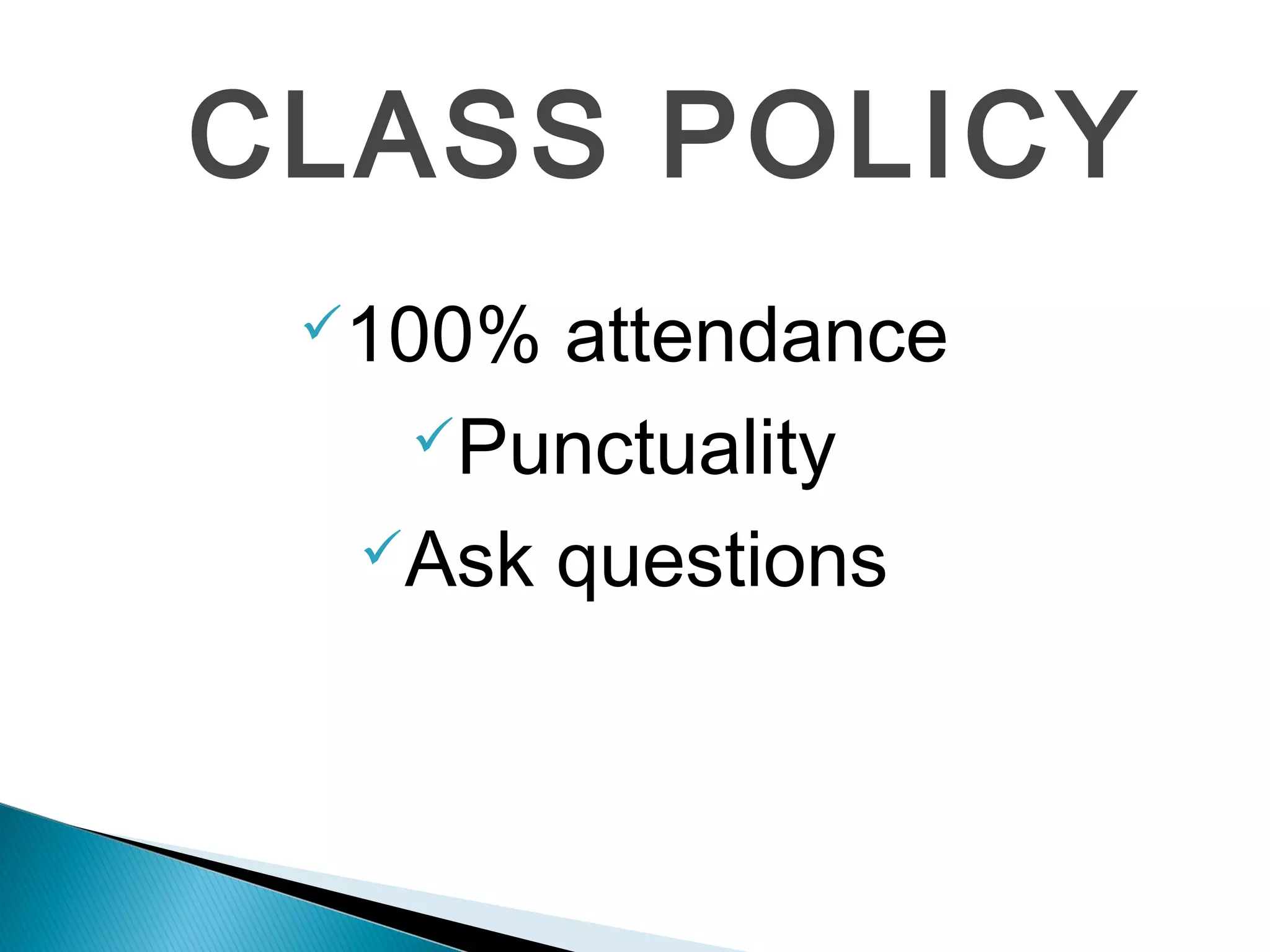 CLASS POLICY
 100% attendance
   Punctuality

  Ask questions
 