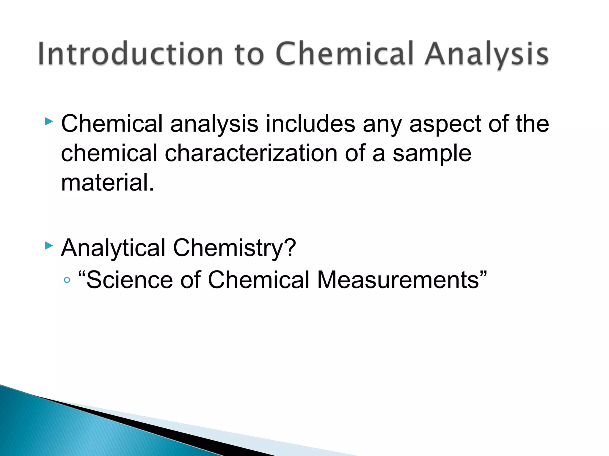    Chemical analysis includes any aspect of the
    chemical characterization of a sample
    material.

   Analytical Chemistry?
    ◦ “Science of Chemical Measurements”
 