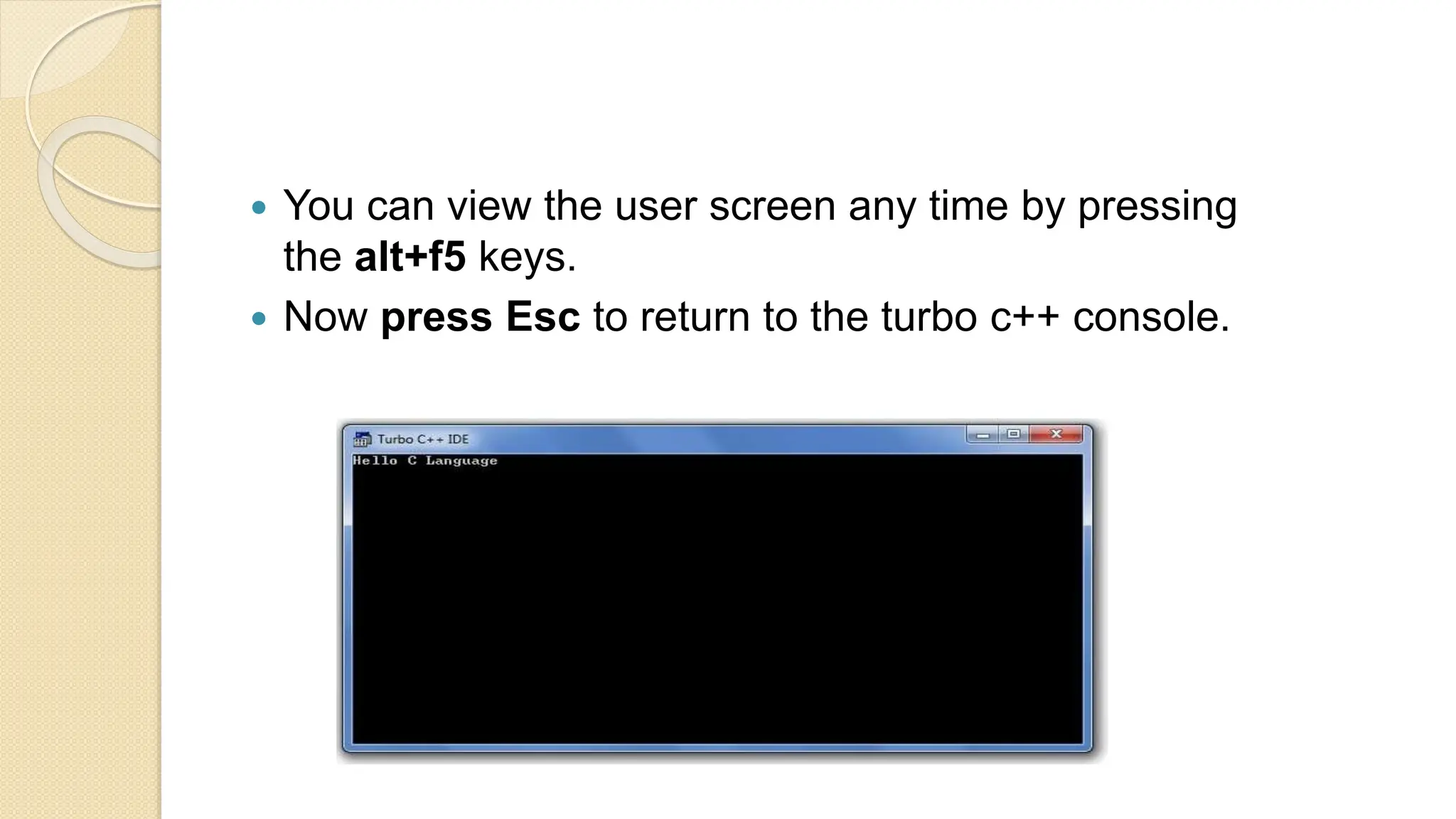  You can view the user screen any time by pressing
the alt+f5 keys.
 Now press Esc to return to the turbo c++ console.
 