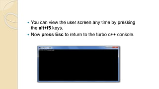  You can view the user screen any time by pressing
the alt+f5 keys.
 Now press Esc to return to the turbo c++ console.
 