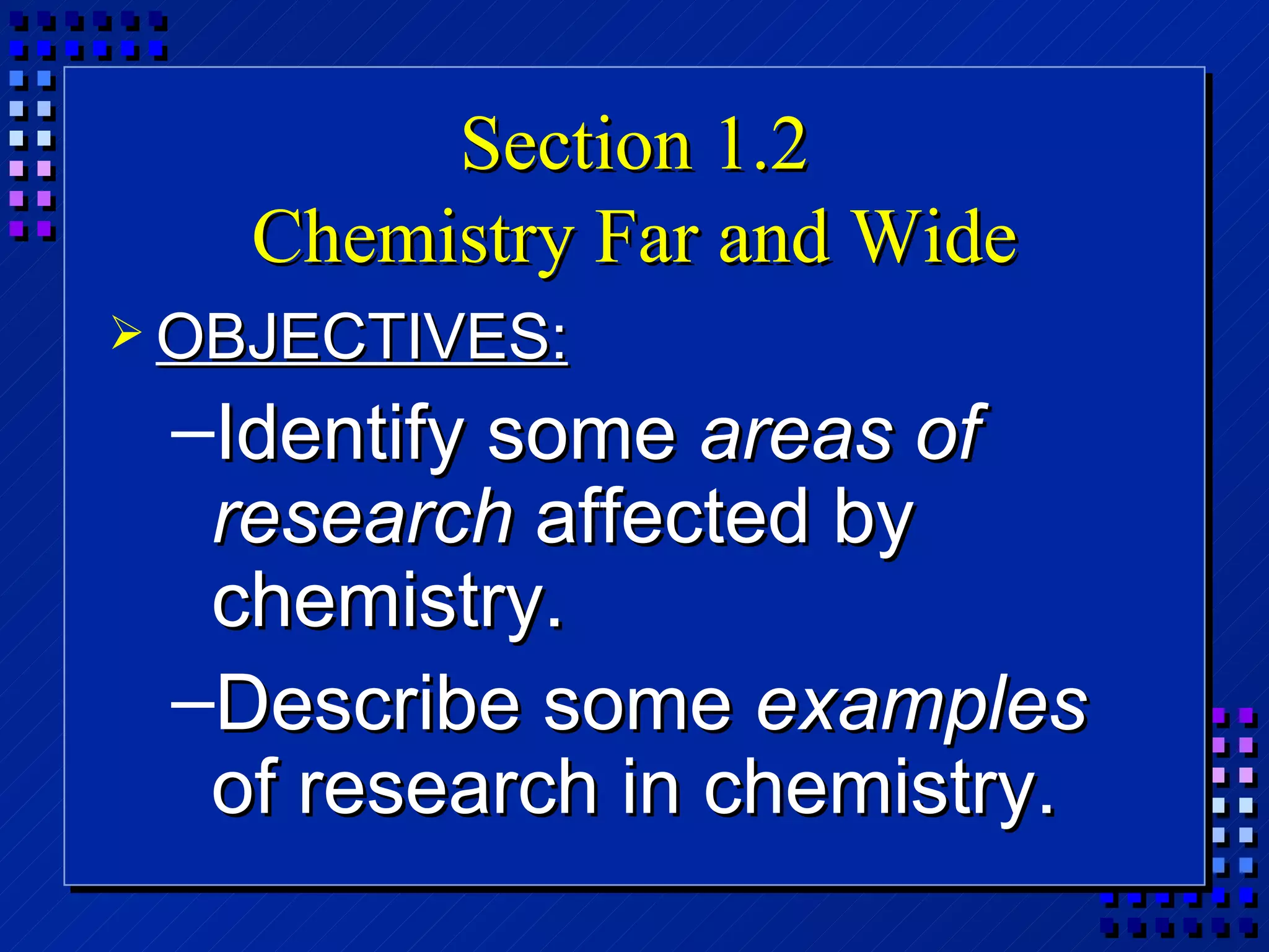 Section 1.2 Chemistry Far and Wide OBJECTIVES: Identify some  areas of research  affected by chemistry. Describe some  examples  of research in chemistry. 