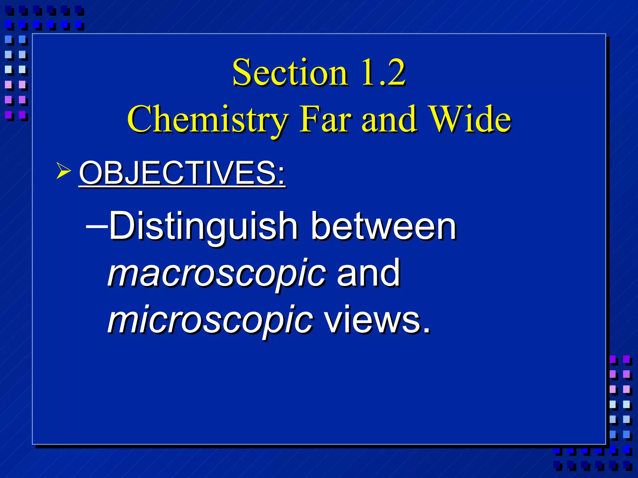 Section 1.2 Chemistry Far and Wide OBJECTIVES: Distinguish between  macroscopic  and  microscopic  views. 