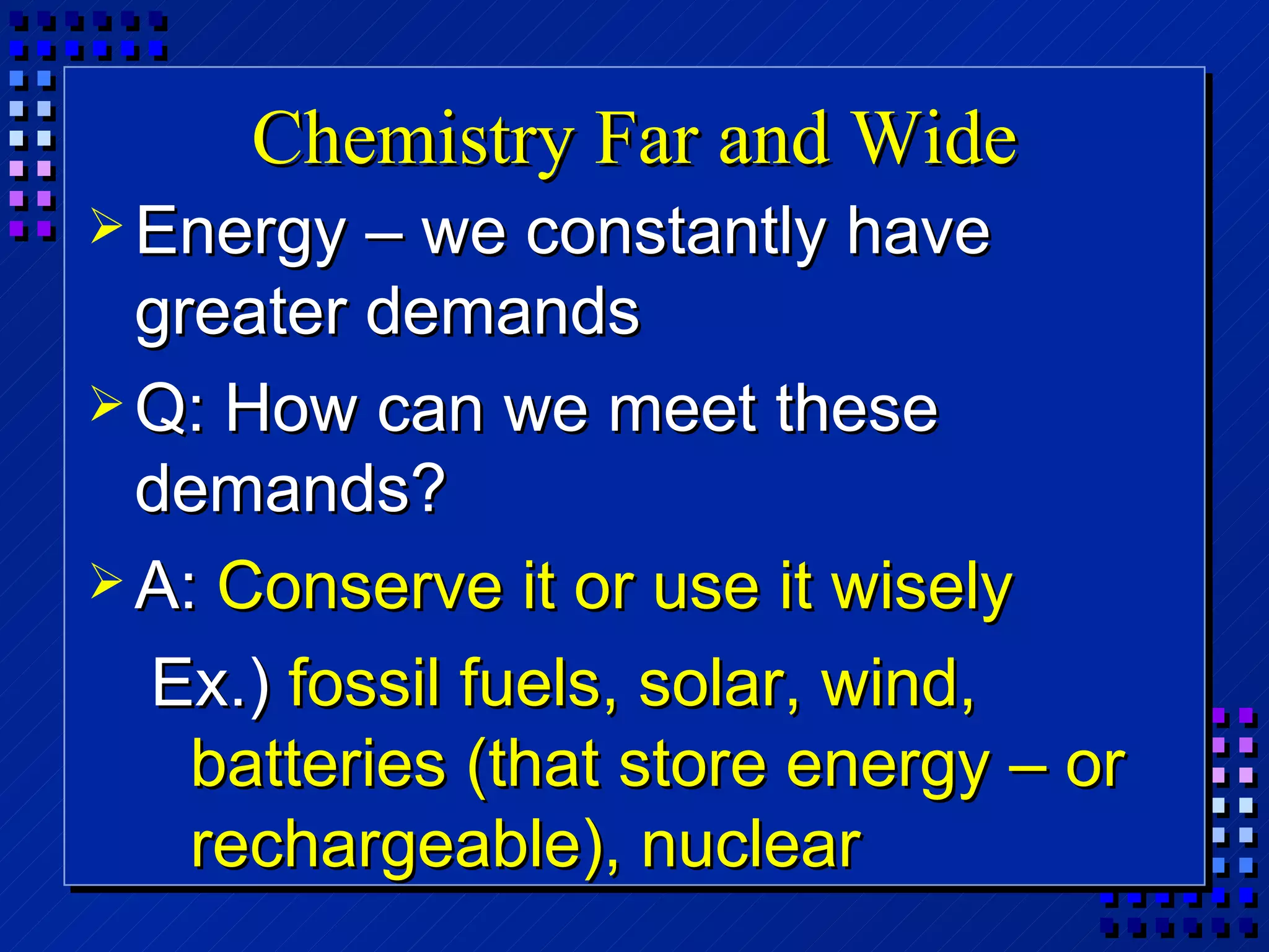 Chemistry Far and Wide Energy – we constantly have greater demands Q: How can we meet these demands? A:  Conserve it or use it wisely Ex.)  fossil fuels, solar, wind, batteries (that store energy – or rechargeable), nuclear 
