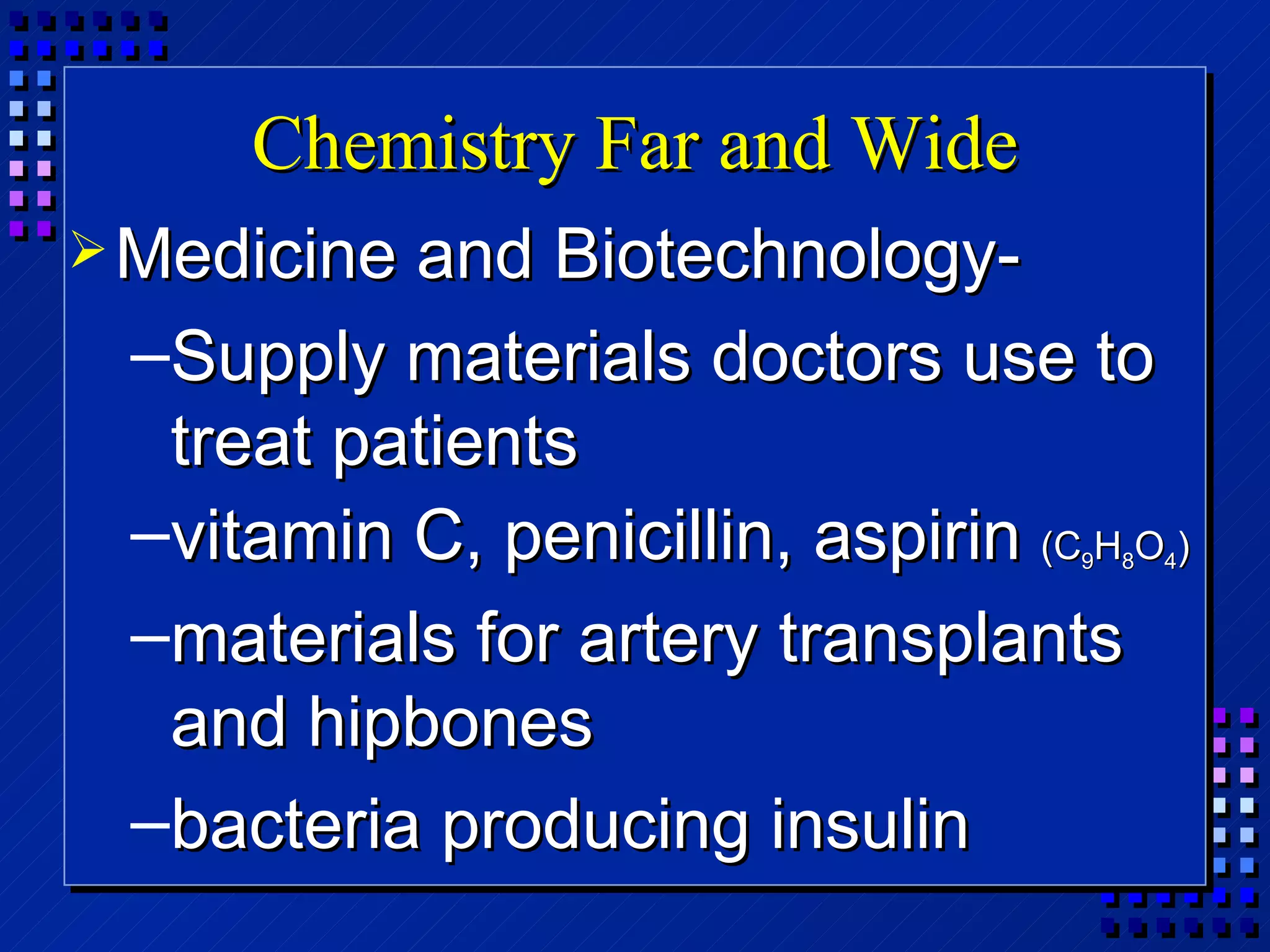 Chemistry Far and Wide Medicine and Biotechnology- Supply materials doctors use to treat patients vitamin C, penicillin, aspirin  (C 9 H 8 O 4 ) materials for artery transplants and hipbones bacteria producing insulin 