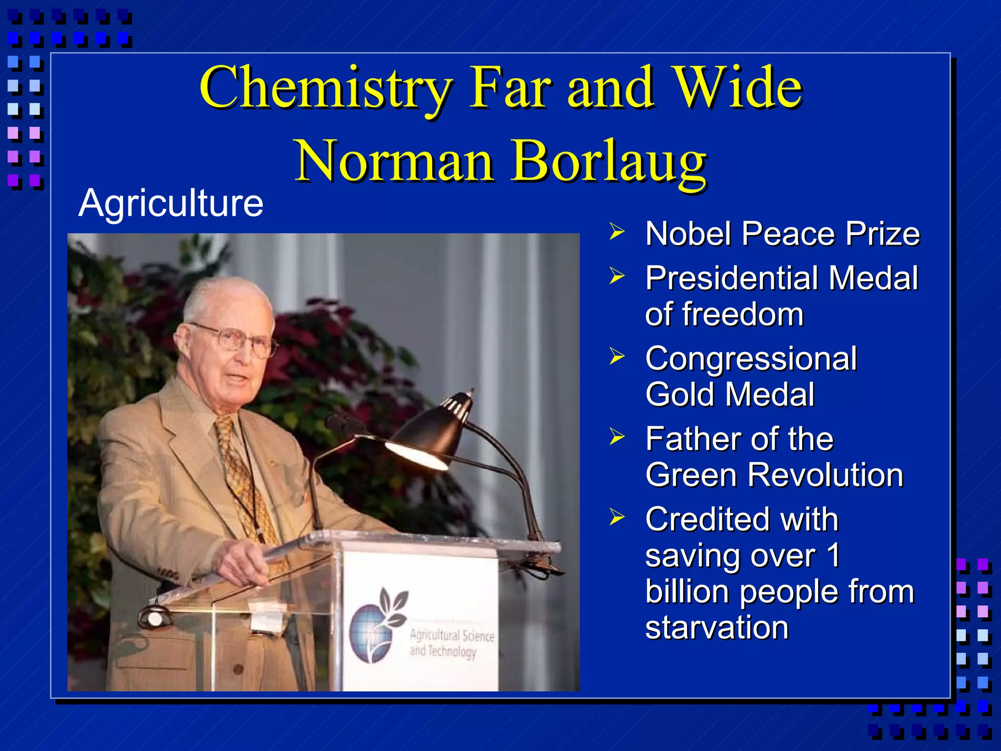 Chemistry Far and Wide Norman Borlaug Nobel Peace Prize Presidential Medal of freedom Congressional Gold Medal Father of the Green Revolution Credited with saving over 1 billion people from starvation Agriculture 
